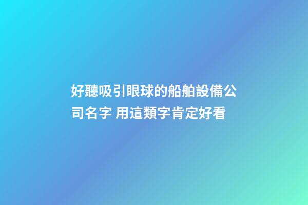 好聽吸引眼球的船舶設備公司名字 用這類字肯定好看-第1張-公司起名-玄機派